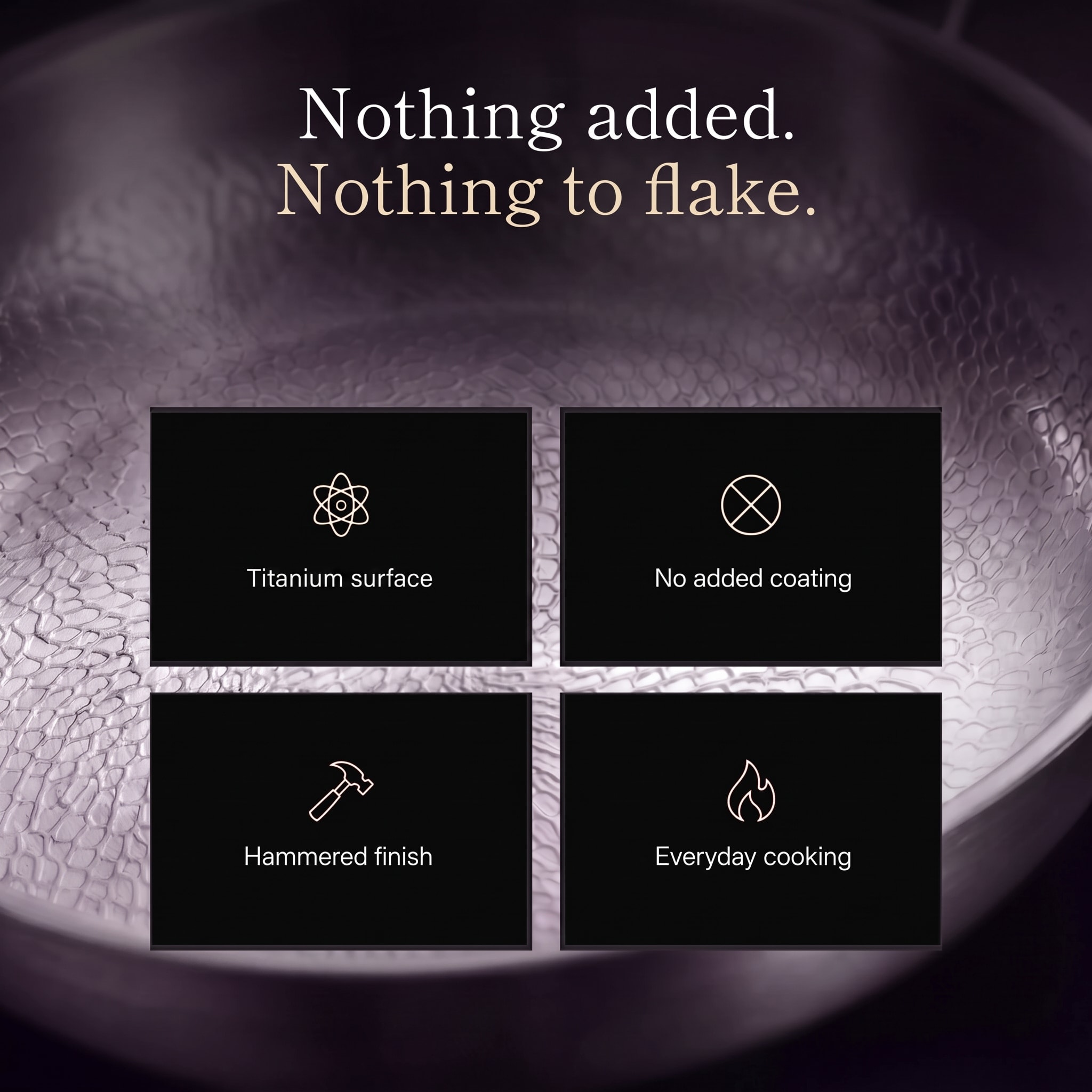 Nothing added, nothing to flake: titanium surface, no added coating, hammered finish